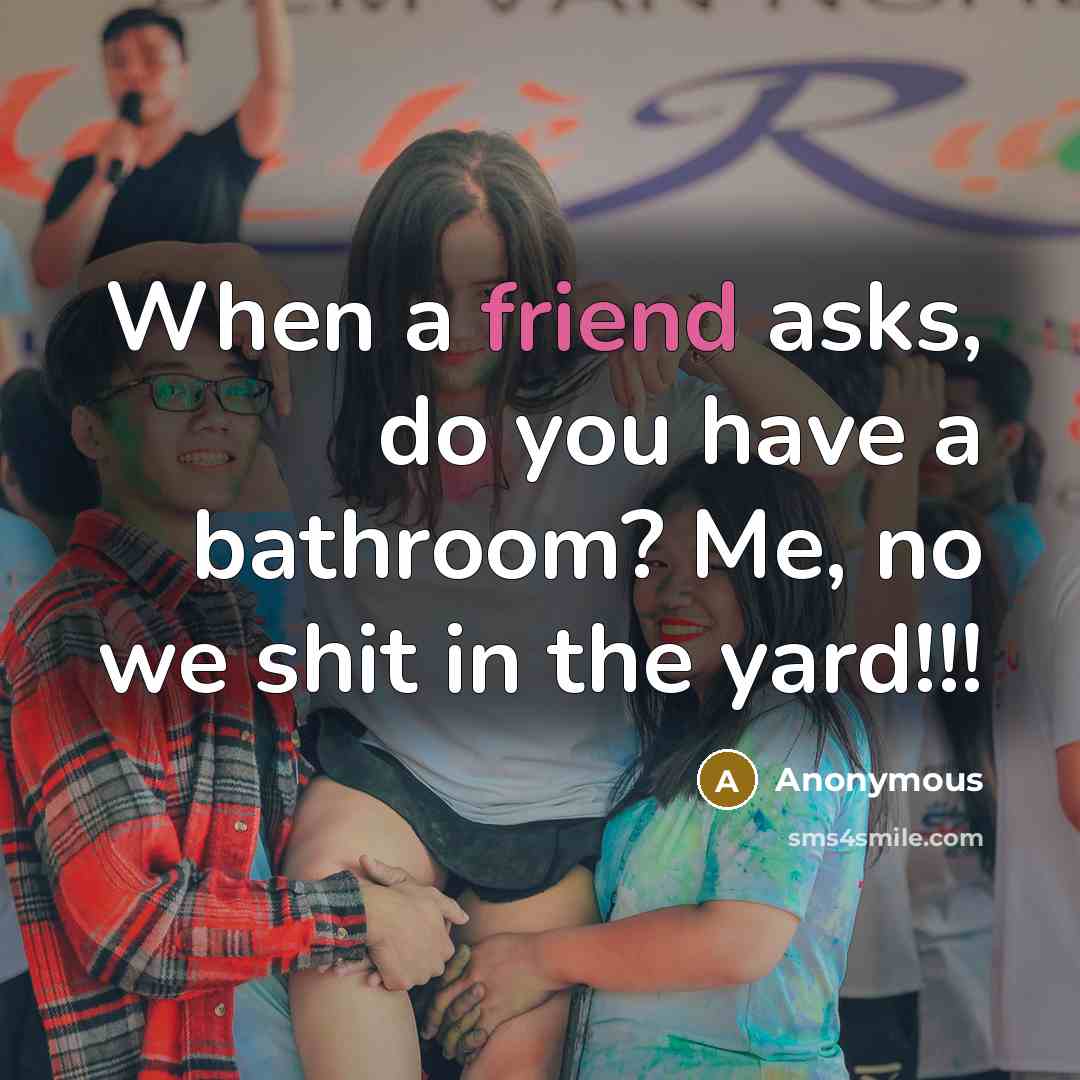 “When a friend asks, do you have a bathroom? Me, no we shit in the yard!!!” quote by Anonymous