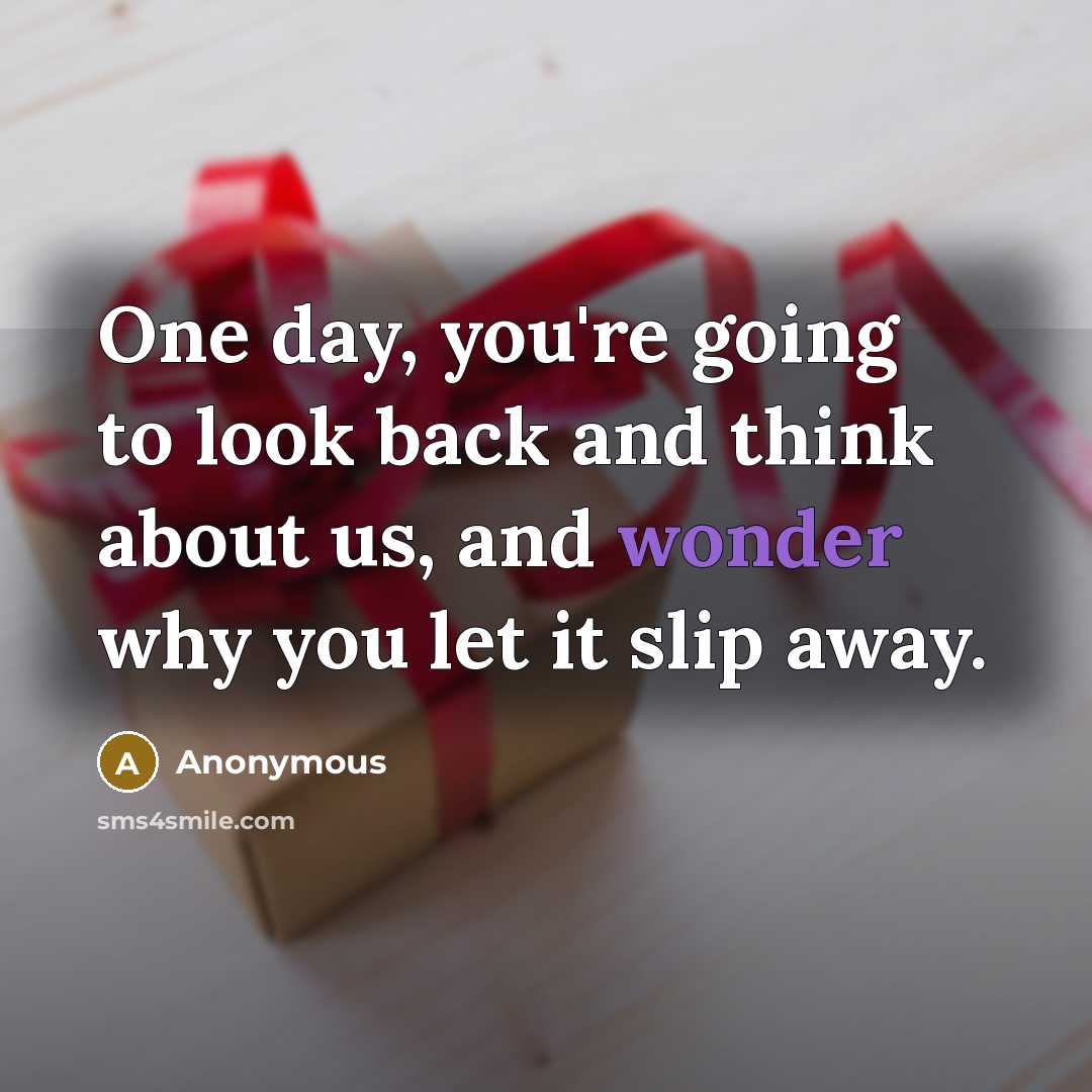 “One day, you're going to look back and think about us, and wonder why you let it slip away.” quote by Anonymous
