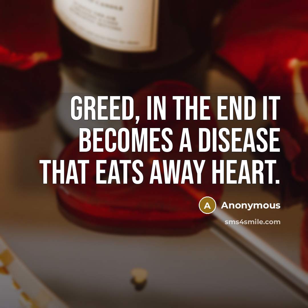 “Greed, in the end it becomes a disease that eats away heart.” quote by Anonymous