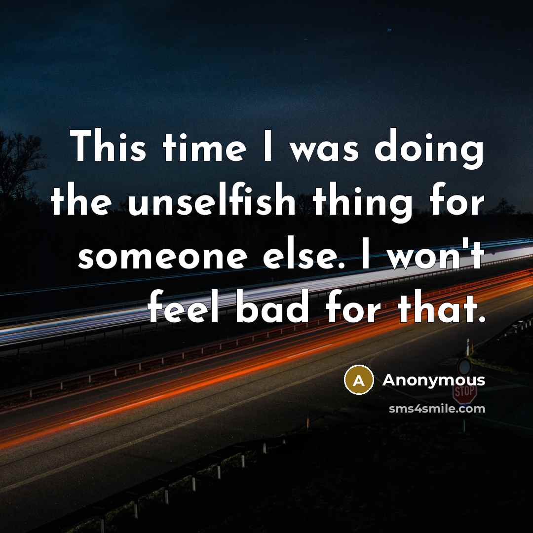 “This time I was doing the unselfish thing for someone else. I won't feel bad for that.” quote by Anonymous