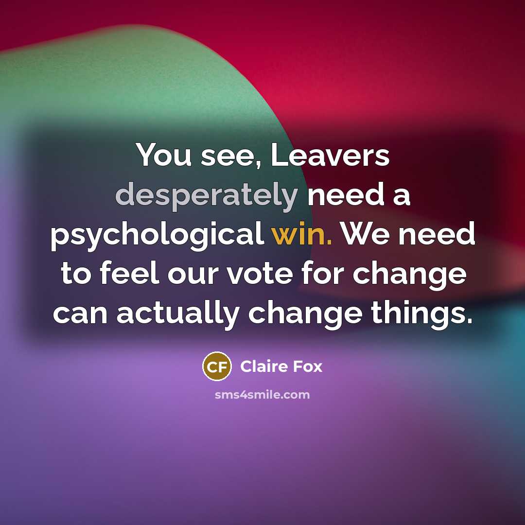 “You see, Leavers desperately need a psychological win. We need to feel our vote for change can actually change things.” quote by Claire Fox