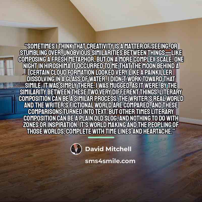 “Sometimes I think that creativity is a matter of seeing, or stumbling over, unobvious similarities between things—like composing a fresh metaphor, but on a more complex scale. One night in Hiroshima it occurred to me that the moon behind a certain cloud formation looked very like a painkiller…” quote by David Mitchell