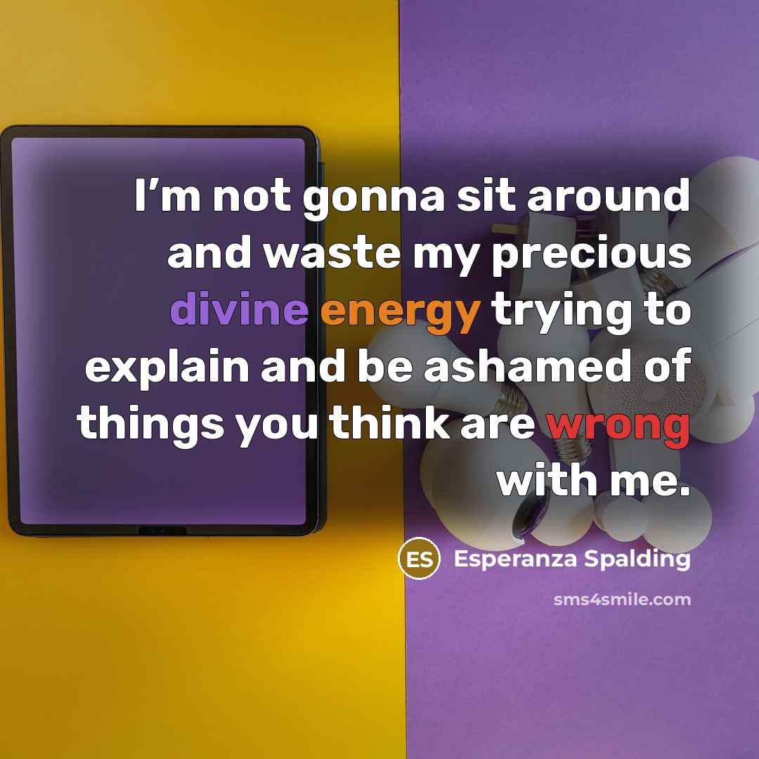 “I’m not gonna sit around and waste my precious divine energy trying to explain and be ashamed of things you think are wrong with me.” quote by Esperanza Spalding