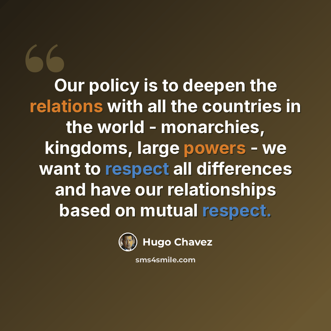 “Our policy is to deepen the relations with all the countries in the world - monarchies, kingdoms, large powers - we want to respect all differences and have our relationships based on mutual respect.” quote by Hugo Chavez