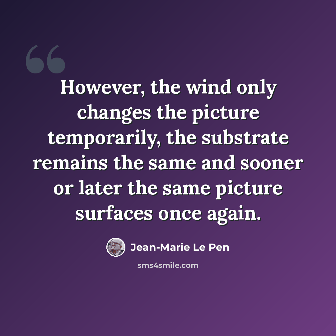 “However, the wind only changes the picture temporarily, the substrate remains the same and sooner or later the same picture surfaces once again.” quote by Jean-Marie Le Pen