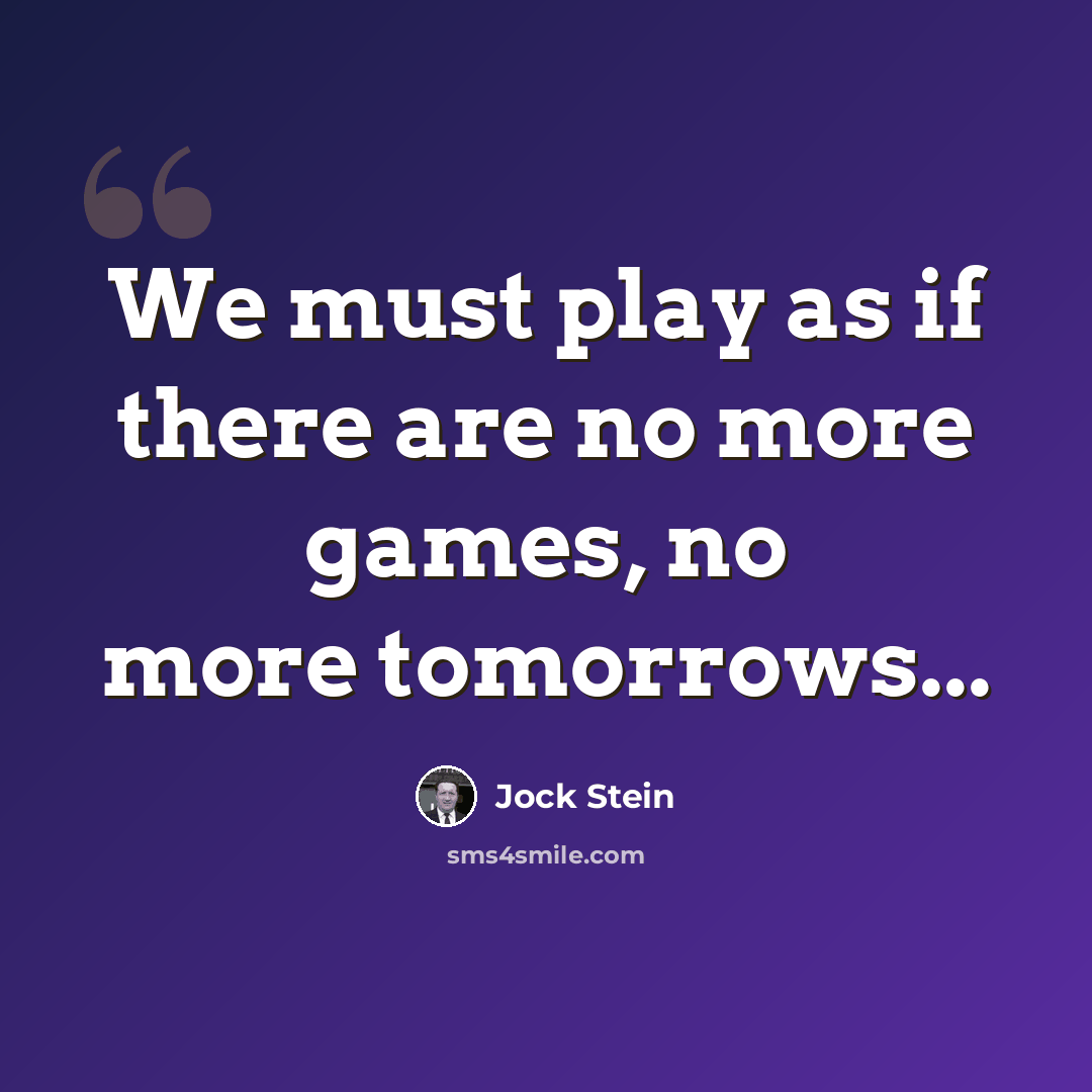 “We must play as if there are no more games, no more tomorrows...” quote by Jock Stein