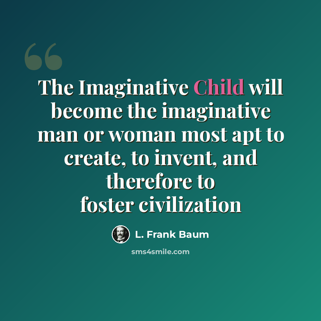 “The Imaginative Child will become the imaginative man or woman most apt to create, to invent, and therefore to foster civilization” quote by L. Frank Baum