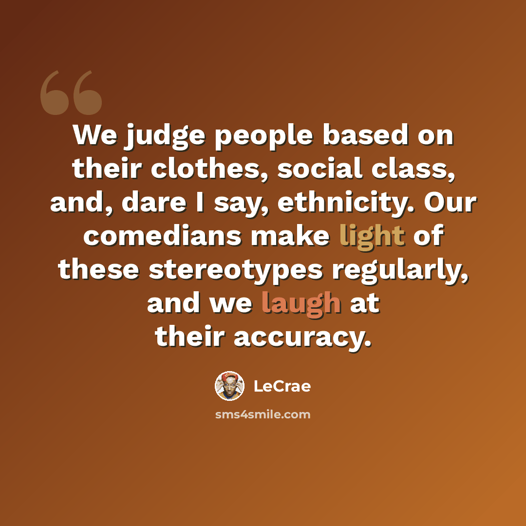 “We judge people based on their clothes, social class, and, dare I say, ethnicity. Our comedians make light of these stereotypes regularly, and we laugh at their accuracy.” quote by Lecrae