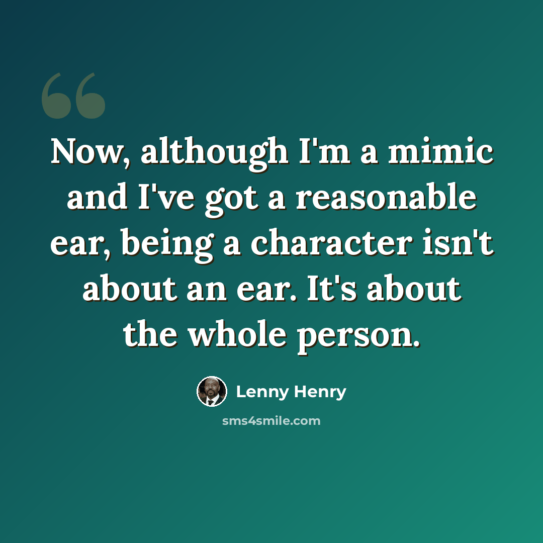 “Now, although I'm a mimic and I've got a reasonable ear, being a character isn't about an ear. It's about the whole person.” quote by Lenny Henry