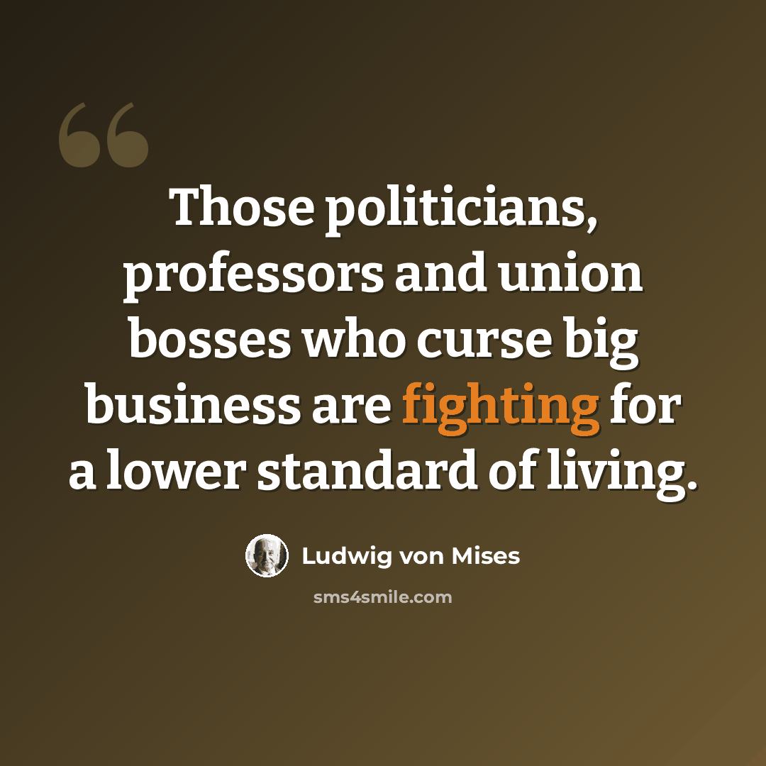 “Those politicians, professors and union bosses who curse big business are fighting for a lower standard of living.” quote by Ludwig von Mises