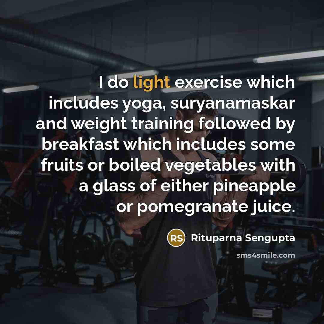 “I do light exercise which includes yoga, suryanamaskar and weight training followed by breakfast which includes some fruits or boiled vegetables with a glass of either pineapple or pomegranate juice.” quote by Rituparna Sengupta