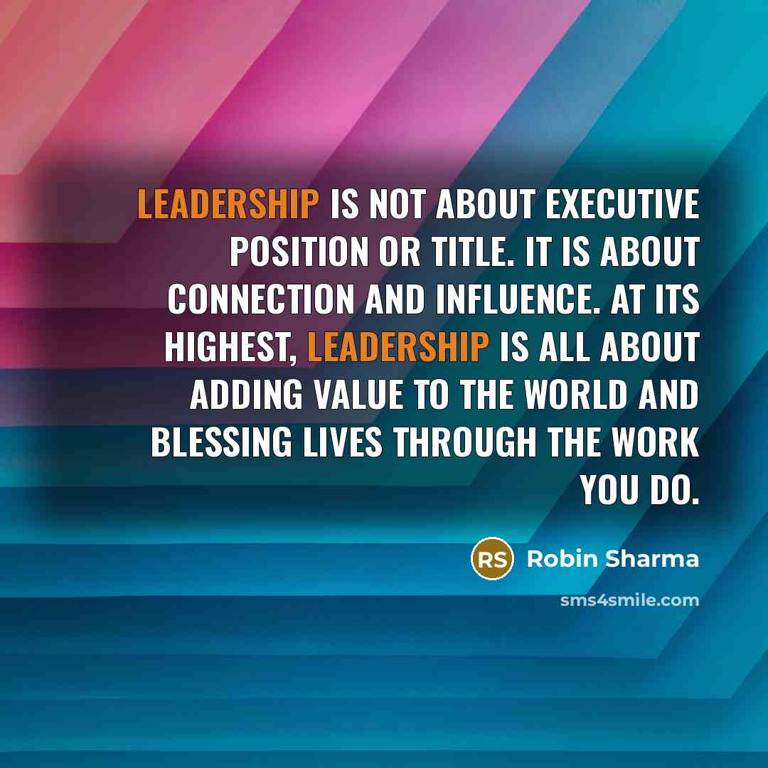 “Leadership is not about executive position or title. It is about connection and influence. At its highest, leadership is all about adding value to the world and blessing lives through the work you do.” quote by Robin Sharma