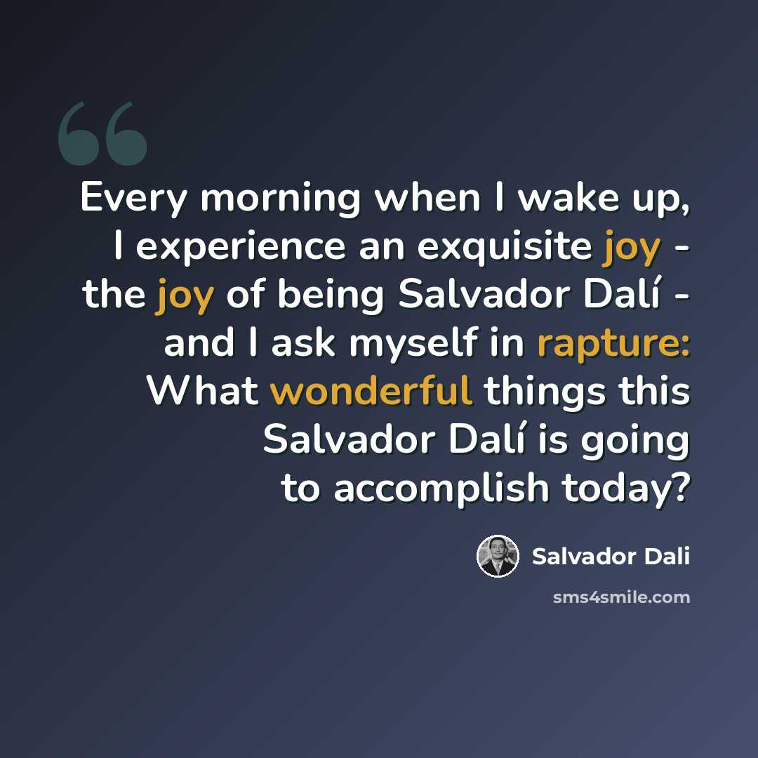 “Every morning when I wake up, I experience an exquisite joy - the joy of being Salvador Dalí - and I ask myself in rapture: What wonderful things this Salvador Dalí is going to accomplish today?” quote by Salvador Dali