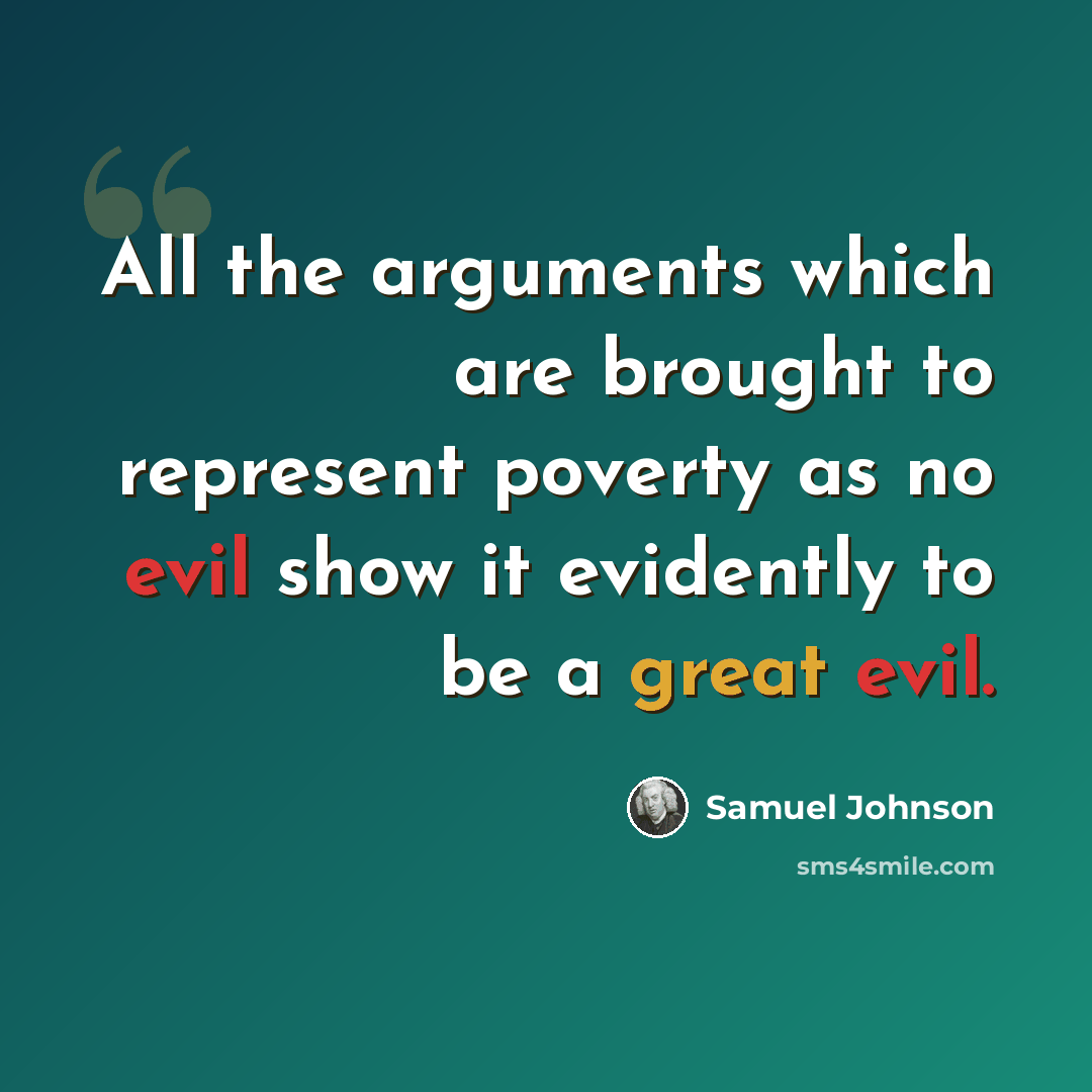 “All the arguments which are brought to represent poverty as no evil show it evidently to be a great evil.” quote by Samuel Johnson