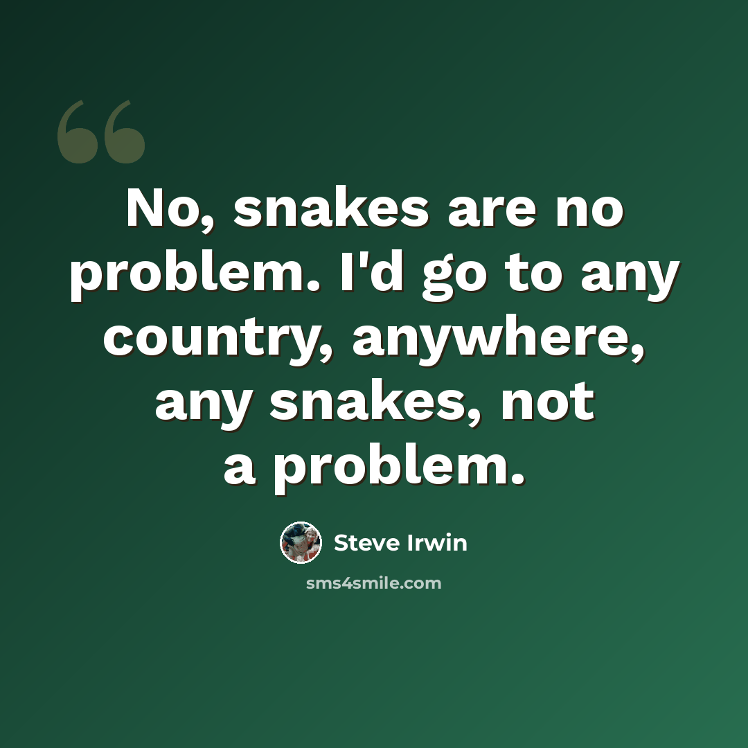 “No, snakes are no problem. I'd go to any country, anywhere, any snakes, not a problem.” quote by Steve Irwin