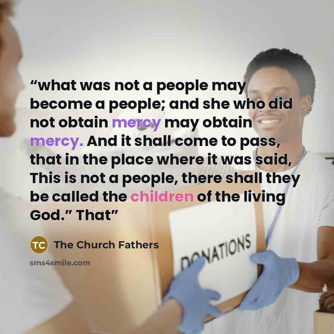 “what was not a people may become a people; and she who did not obtain mercy may obtain mercy. And it shall come to pass, that in the place where it was said, This is not a people, there shall they be called the children of the living God.” That” quote by The Church Fathers