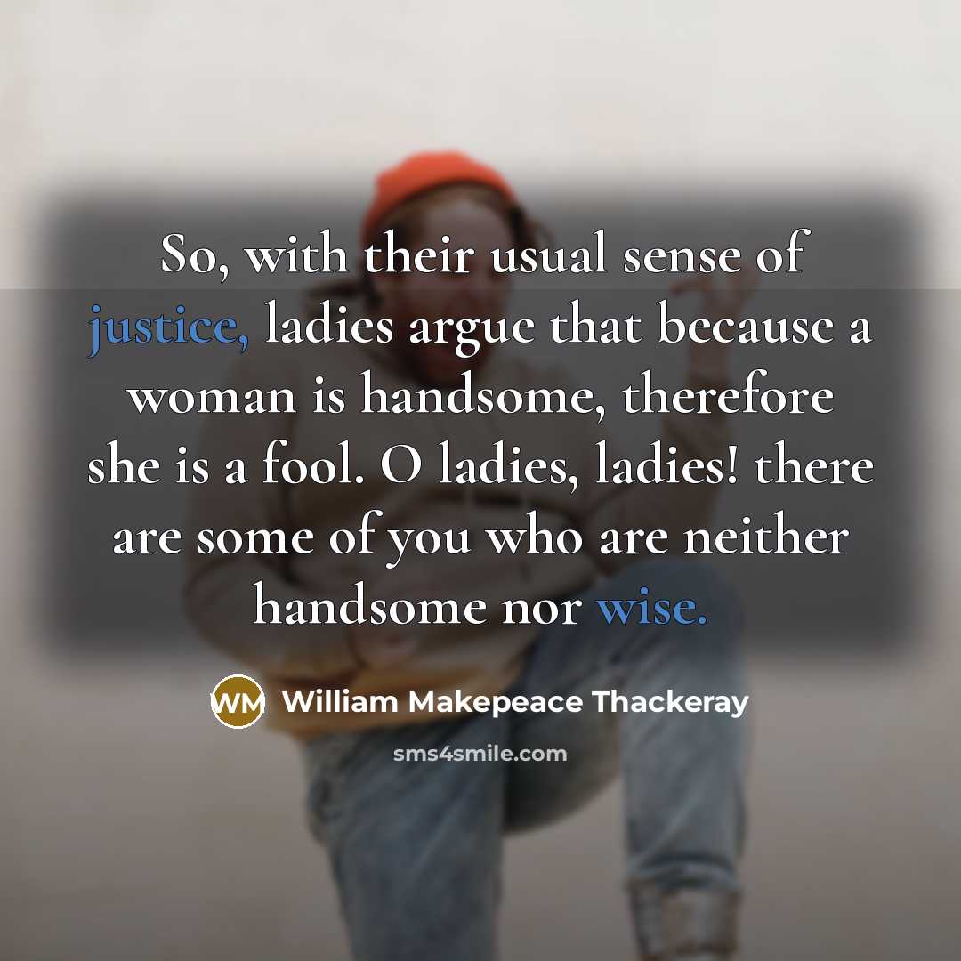 “So, with their usual sense of justice, ladies argue that because a woman is handsome, therefore she is a fool. O ladies, ladies! there are some of you who are neither handsome nor wise.” quote by William Makepeace Thackeray