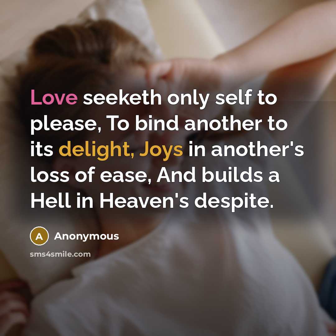 “Love seeketh only self to please, To bind another to its delight, Joys in another's loss of ease, And builds a Hell in Heaven's despite.” quote by Anonymous