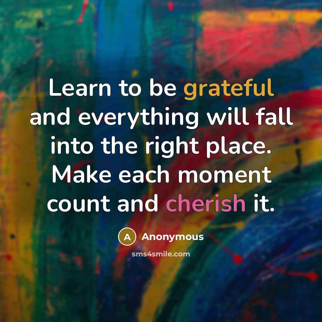 “Learn to be grateful and everything will fall into the right place. Make each moment count and cherish it.” quote by Anonymous