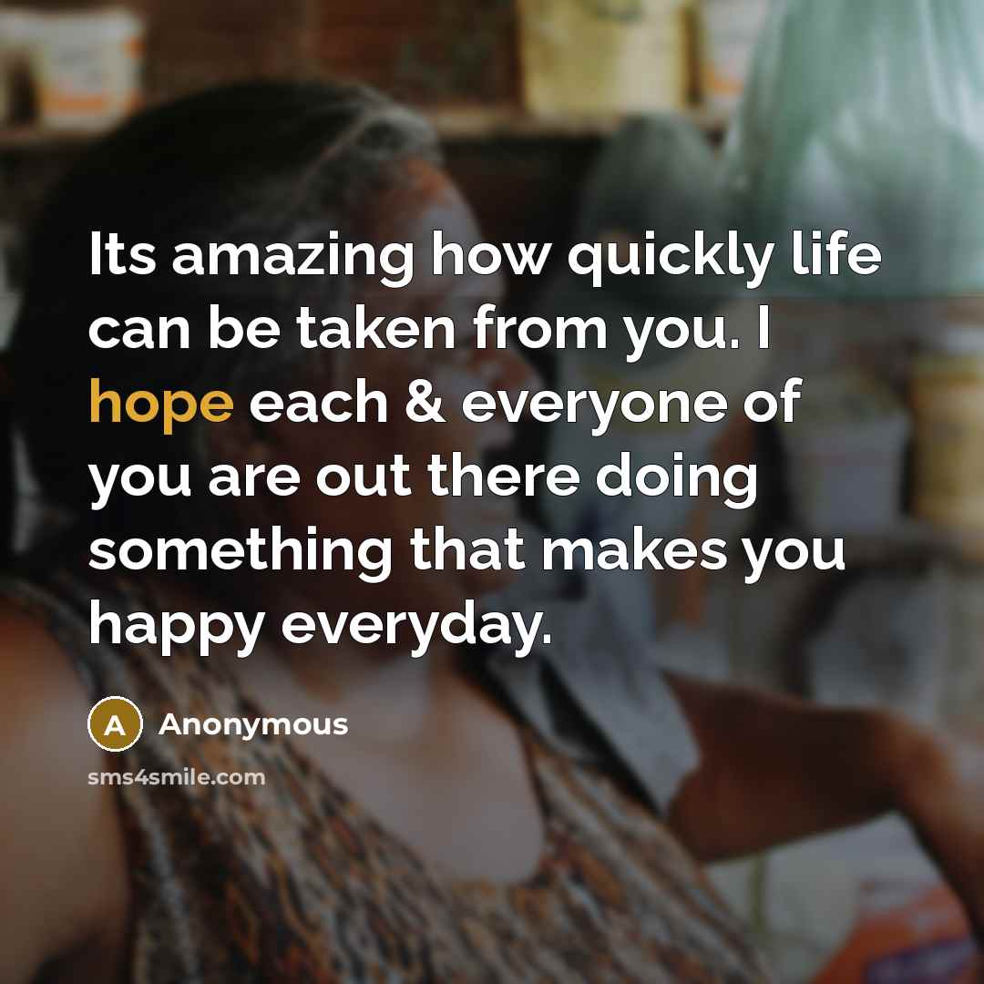 “Its amazing how quickly life can be taken from you. I hope each & everyone of you are out there doing something that makes you happy everyday.” quote by Anonymous