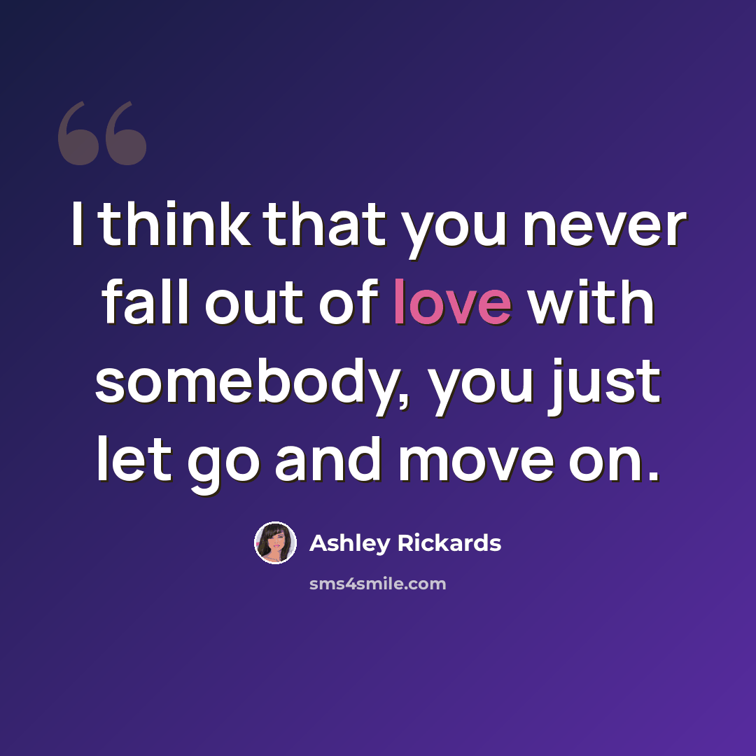 “I think that you never fall out of love with somebody, you just let go and move on.” quote by Ashley Rickards