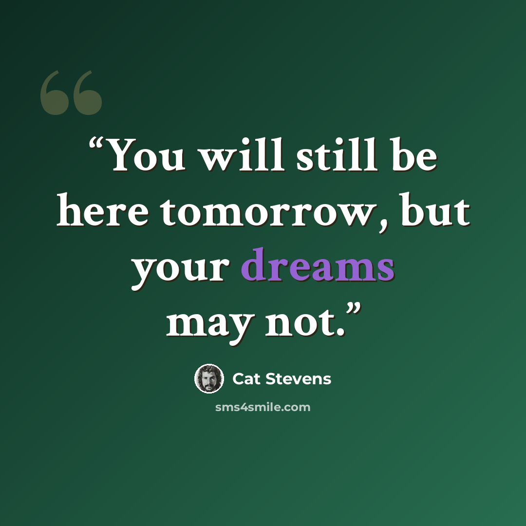“You will still be here tomorrow, but your dreams may not.” quote by Cat Stevens