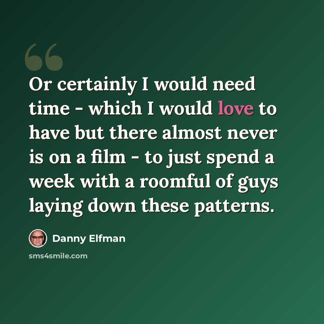 “Or certainly I would need time - which I would love to have but there almost never is on a film - to just spend a week with a roomful of guys laying down these patterns.” quote by Danny Elfman