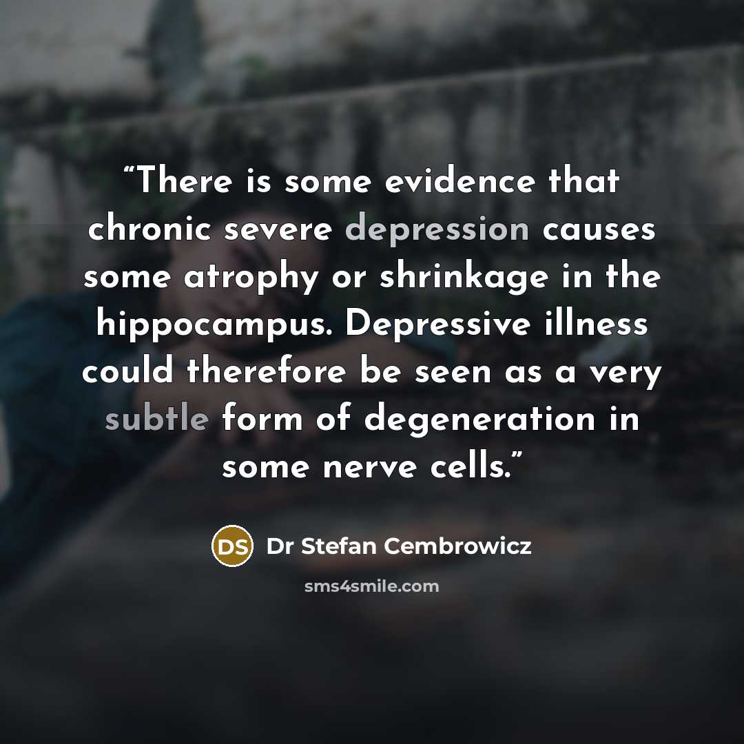 “There is some evidence that chronic severe depression causes some atrophy or shrinkage in the hippocampus. Depressive illness could therefore be seen as a very subtle form of degeneration in some nerve cells.” quote by Dr Stefan Cembrowicz