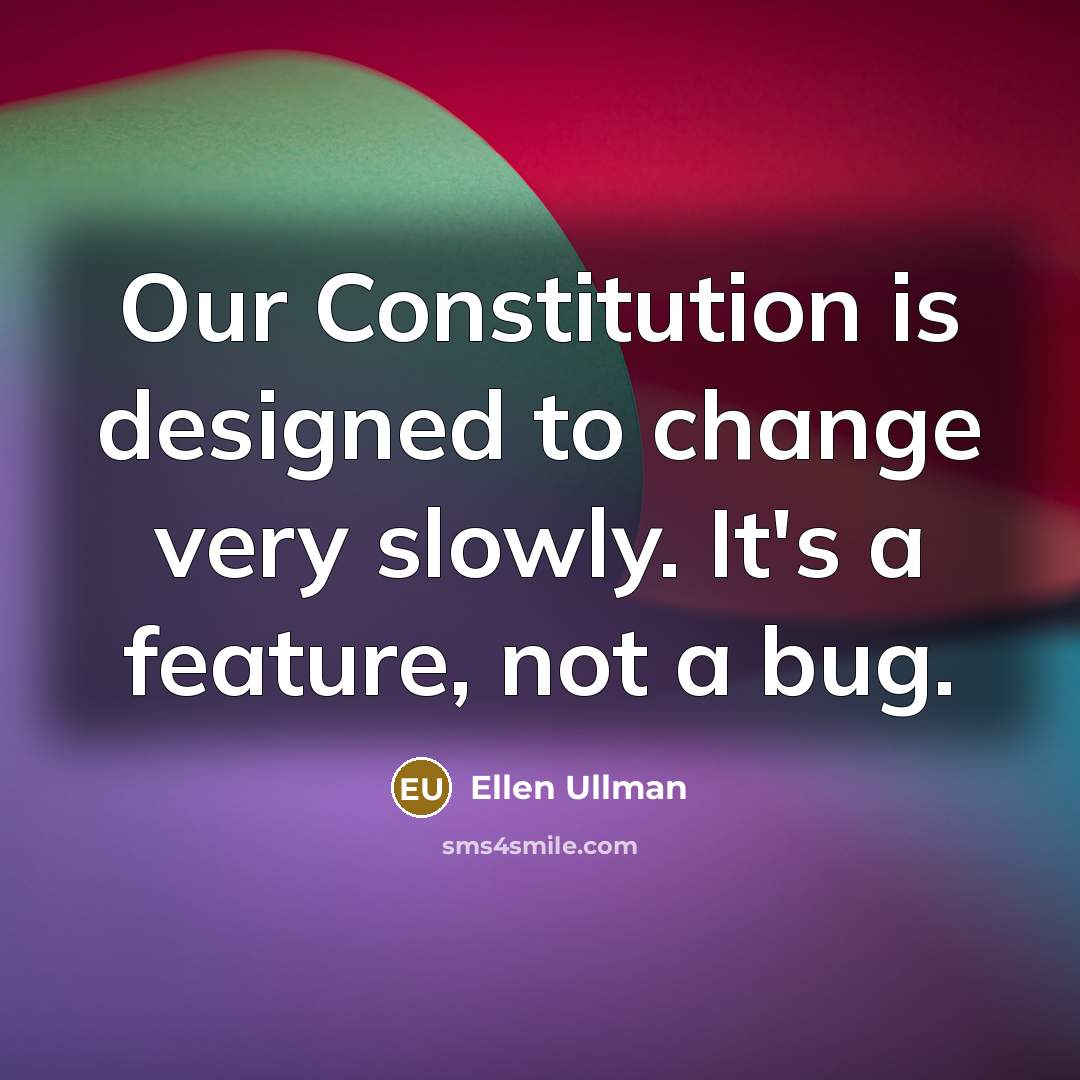 “Our Constitution is designed to change very slowly. It's a feature, not a bug.” quote by Ellen Ullman