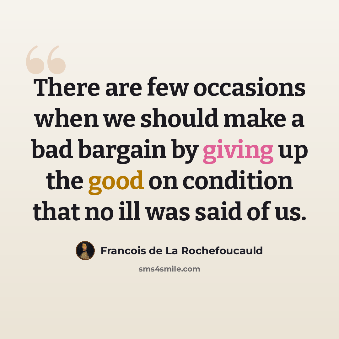 “There are few occasions when we should make a bad bargain by giving up the good on condition that no ill was said of us.” quote by Francois de La Rochefoucauld