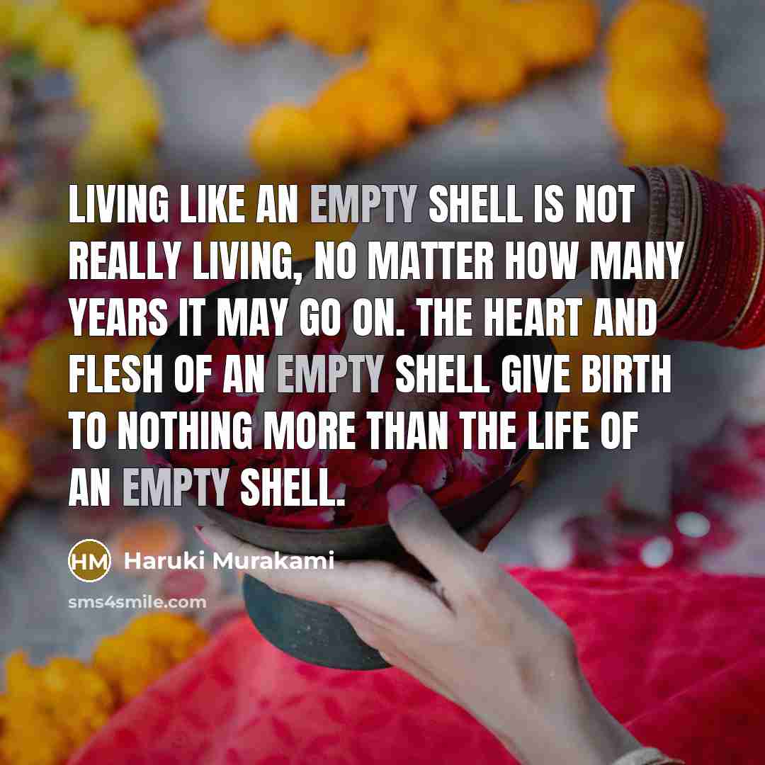 “Living like an empty shell is not really living, no matter how many years it may go on. The heart and flesh of an empty shell give birth to nothing more than the life of an empty shell.” quote by Haruki Murakami