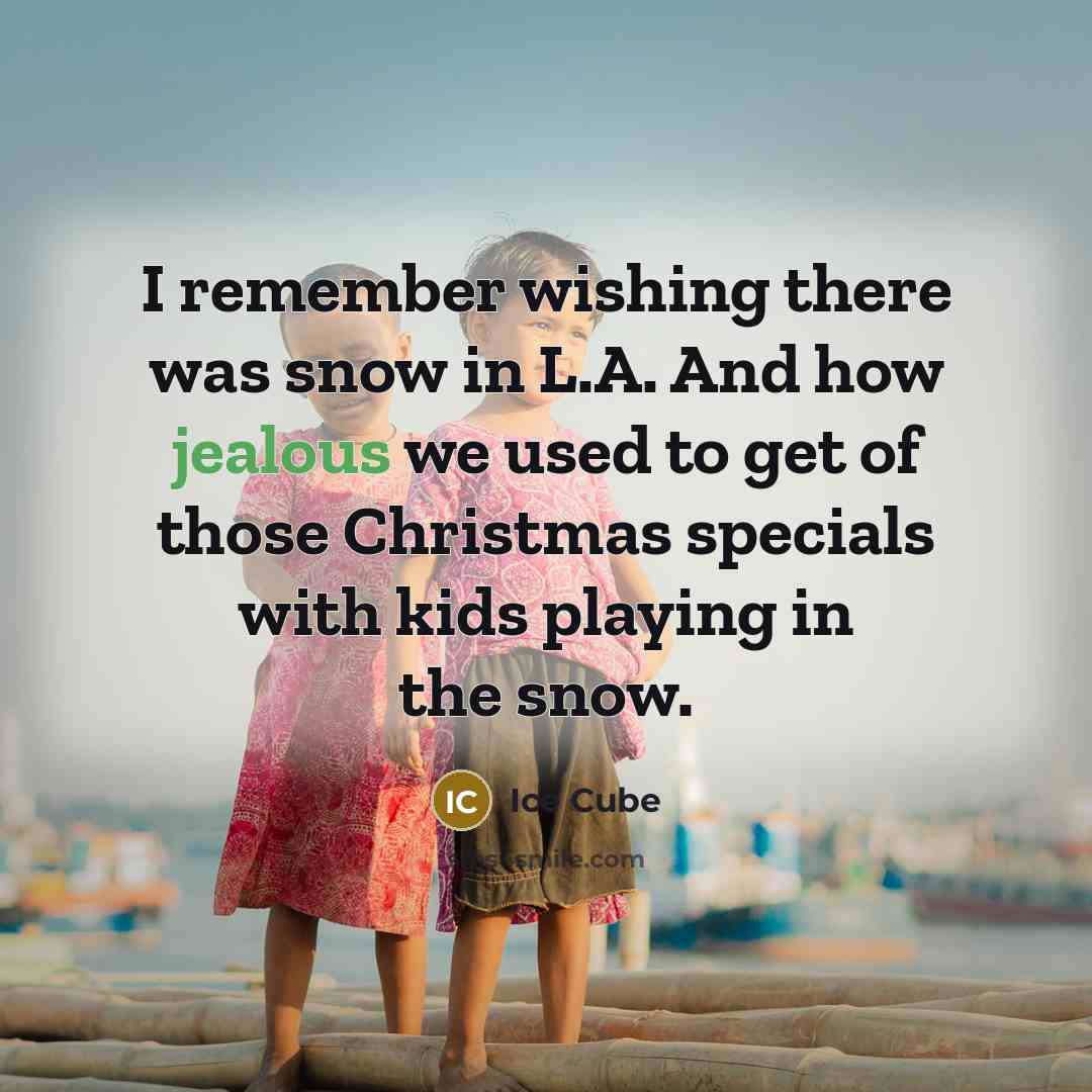 “I remember wishing there was snow in L.A. And how jealous we used to get of those Christmas specials with kids playing in the snow.” quote by Ice Cube