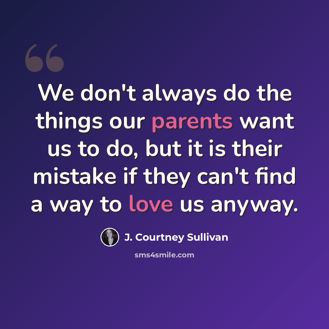“We don't always do the things our parents want us to do, but it is their mistake if they can't find a way to love us anyway.” quote by J. Courtney Sullivan
