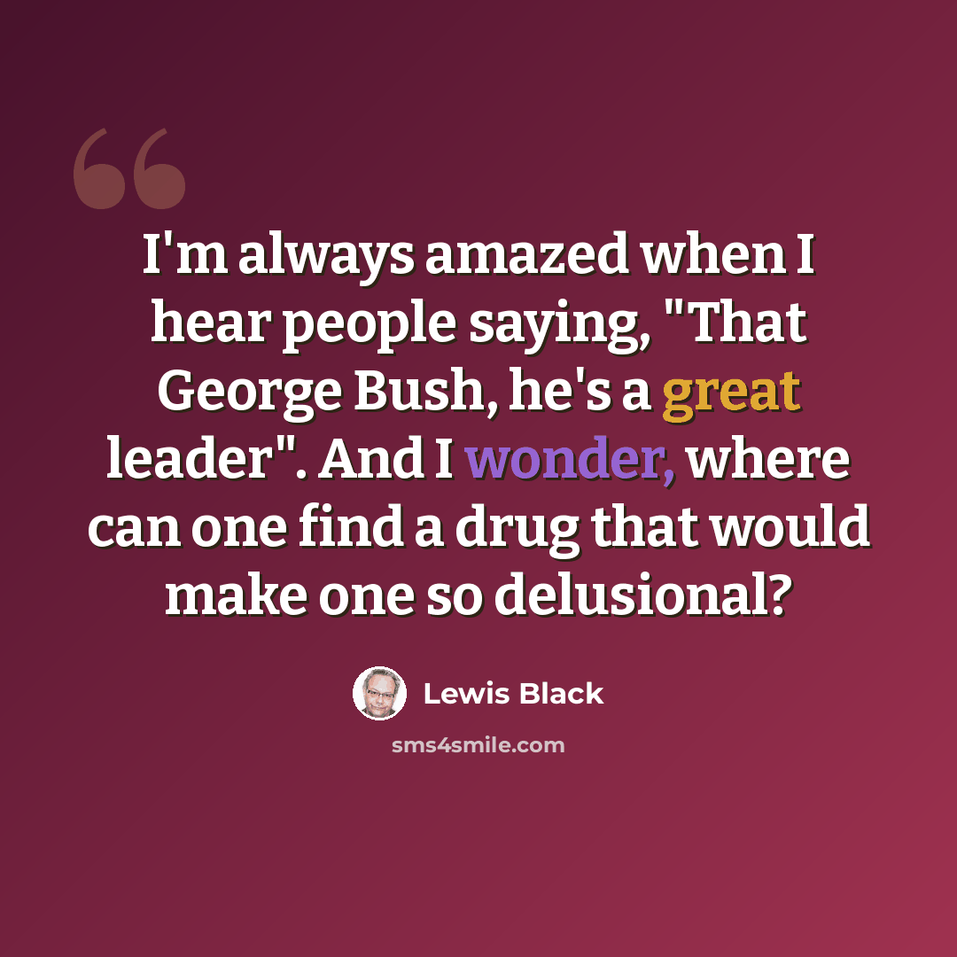 “I'm always amazed when I hear people saying, "That George Bush, he's a great leader". And I wonder, where can one find a drug that would make one so delusional?” quote by Lewis Black