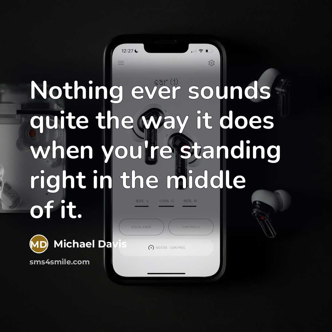 “Nothing ever sounds quite the way it does when you're standing right in the middle of it.” quote by Michael Davis