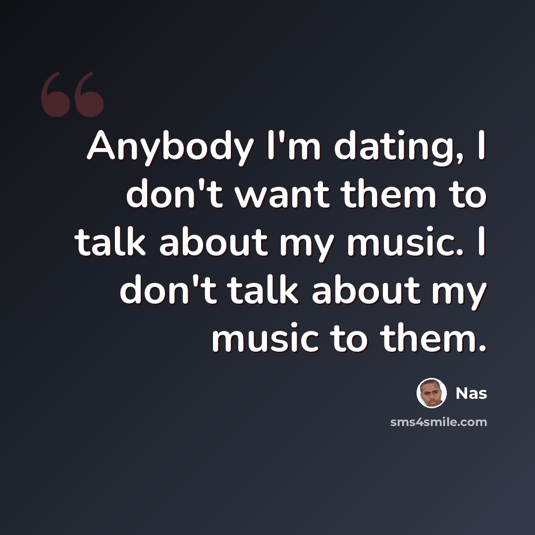 “Anybody I'm dating, I don't want them to talk about my music. I don't talk about my music to them.” quote by Nas
