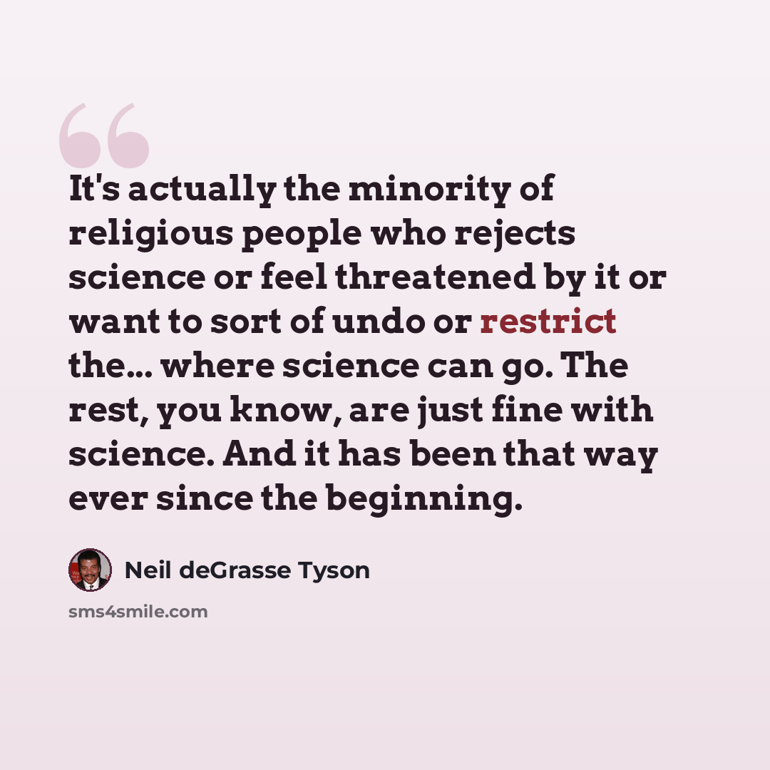 “It's actually the minority of religious people who rejects science or feel threatened by it or want to sort of undo or restrict the... where science can go. The rest, you know, are just fine with science. And it has been that way ever since the beginning.” quote by Neil deGrasse Tyson