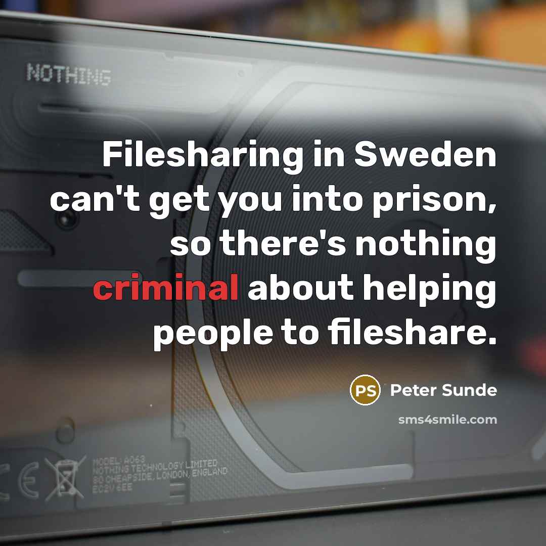 “Filesharing in Sweden can't get you into prison, so there's nothing criminal about helping people to fileshare.” quote by Peter Sunde