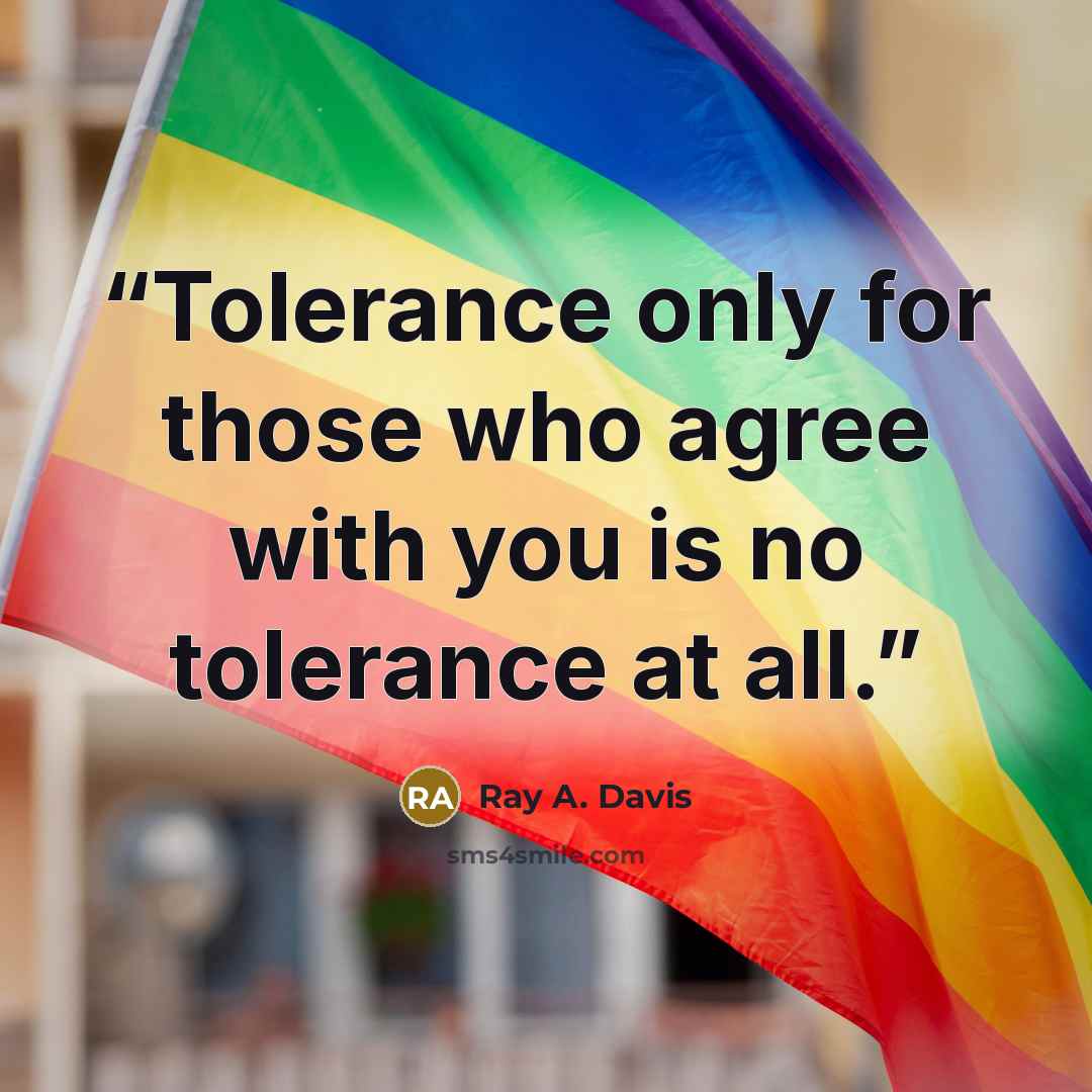 “Tolerance only for those who agree with you is no tolerance at all.” quote by Ray A. Davis