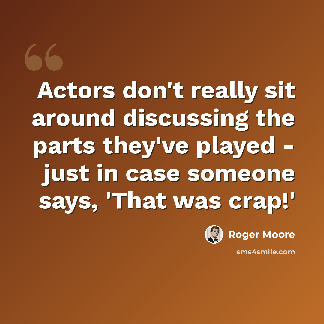 “Actors don't really sit around discussing the parts they've played - just in case someone says, 'That was crap!'” quote by Roger Moore