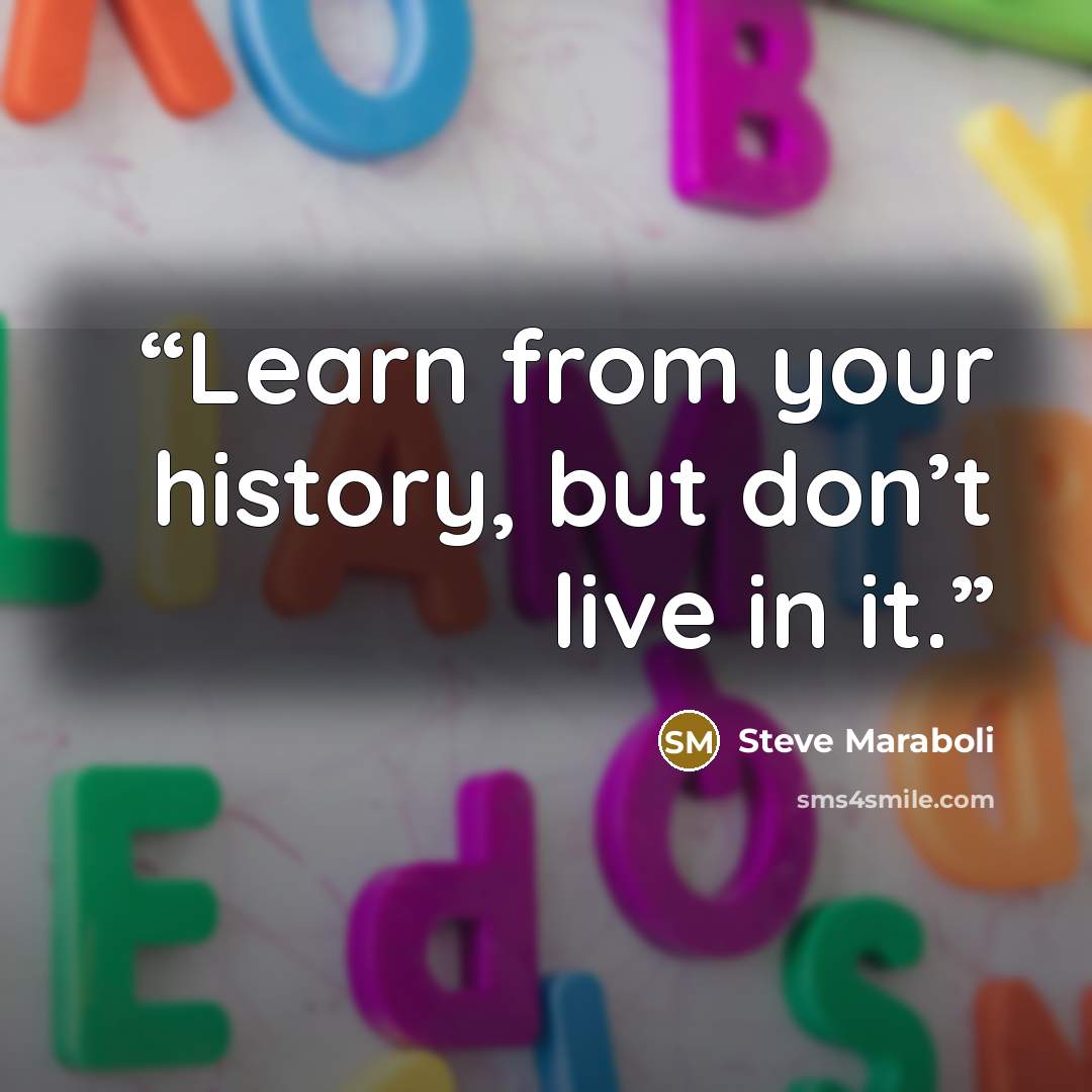 “Learn from your history, but don’t live in it.” quote by Steve Maraboli