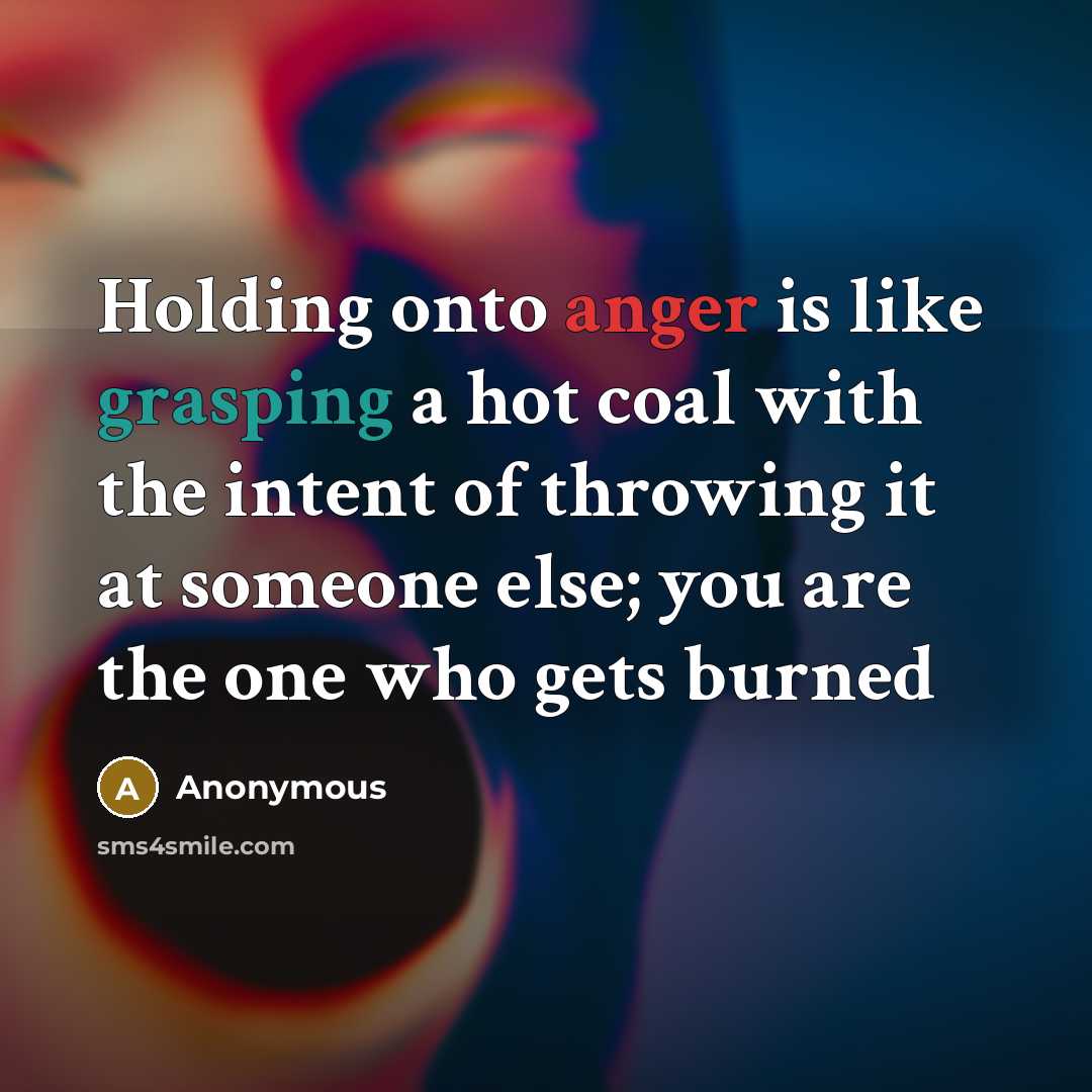 “Holding onto anger is like grasping a hot coal with the intent of throwing it at someone else; you are the one who gets burned” quote by Anonymous