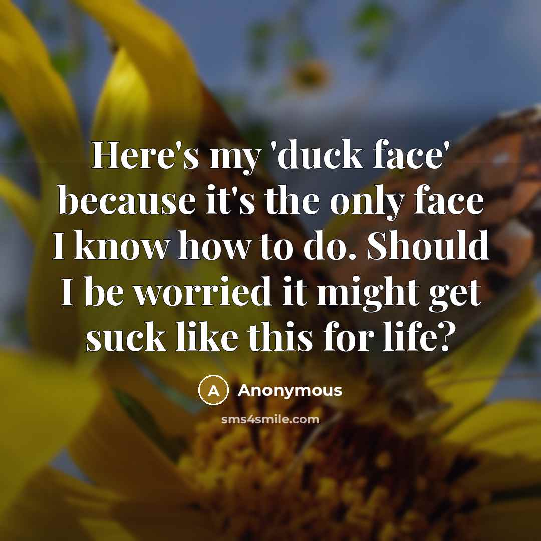 “Here's my 'duck face' because it's the only face I know how to do. Should I be worried it might get suck like this for life?” quote by Anonymous