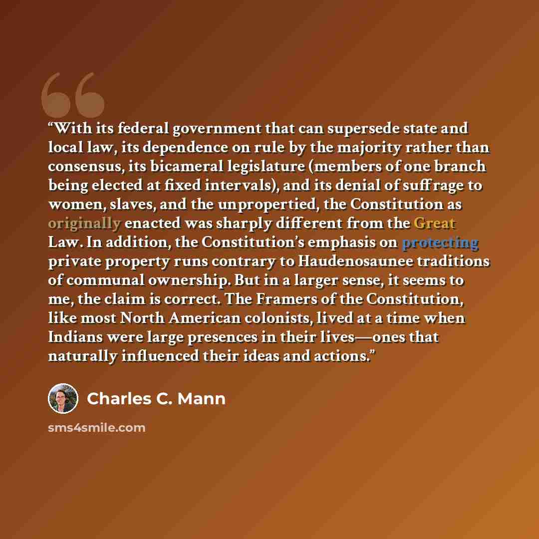 “With its federal government that can supersede state and local law, its dependence on rule by the majority rather than consensus, its bicameral legislature (members of one branch being elected at fixed intervals), and its denial of suffrage to women, slaves, and the unpropertied, the Constitution…” quote by Charles C. Mann