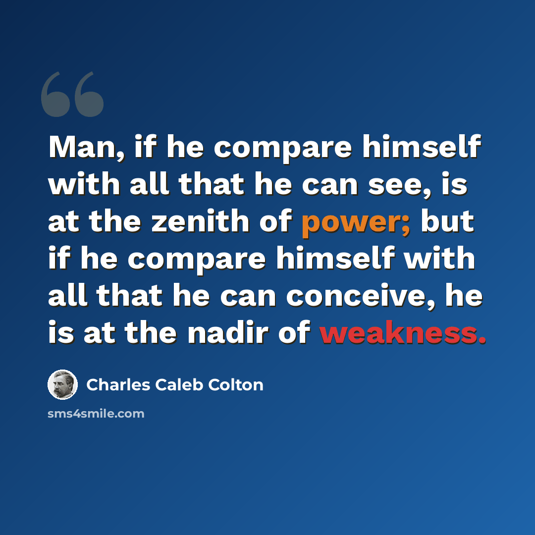 “Man, if he compare himself with all that he can see, is at the zenith of power; but if he compare himself with all that he can conceive, he is at the nadir of weakness.” quote by Charles Caleb Colton