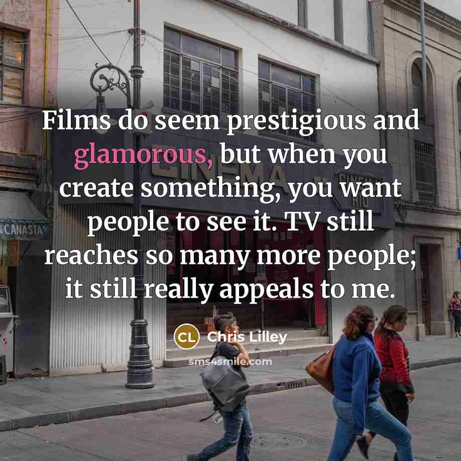 “Films do seem prestigious and glamorous, but when you create something, you want people to see it. TV still reaches so many more people; it still really appeals to me.” quote by Chris Lilley