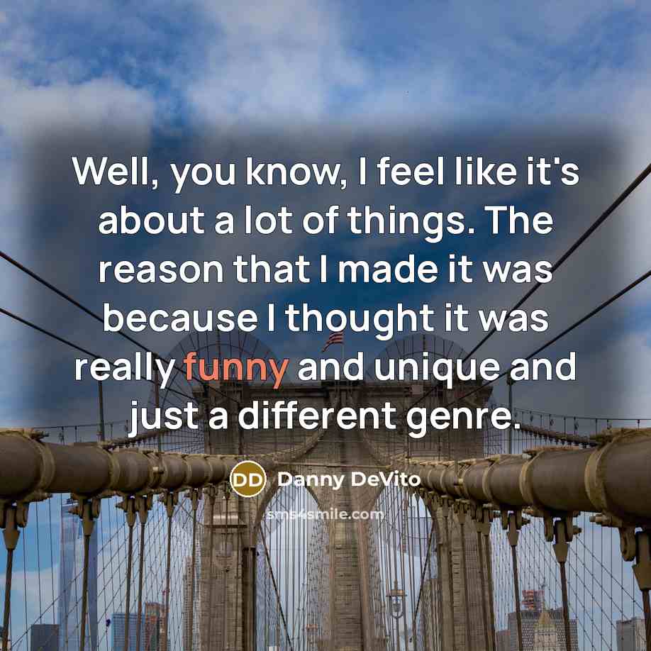 “Well, you know, I feel like it's about a lot of things. The reason that I made it was because I thought it was really funny and unique and just a different genre.” quote by Danny DeVito