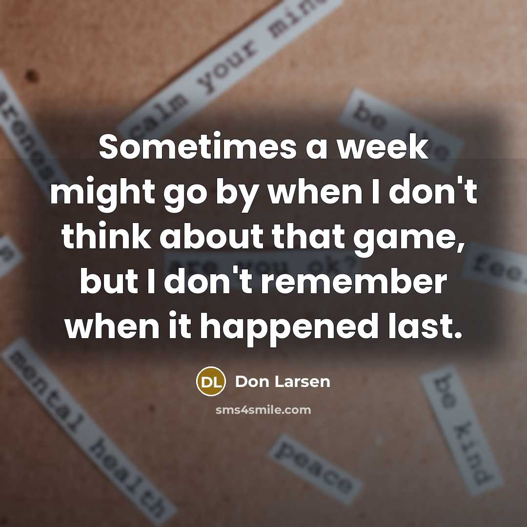 “Sometimes a week might go by when I don't think about that game, but I don't remember when it happened last.” quote by Don Larsen