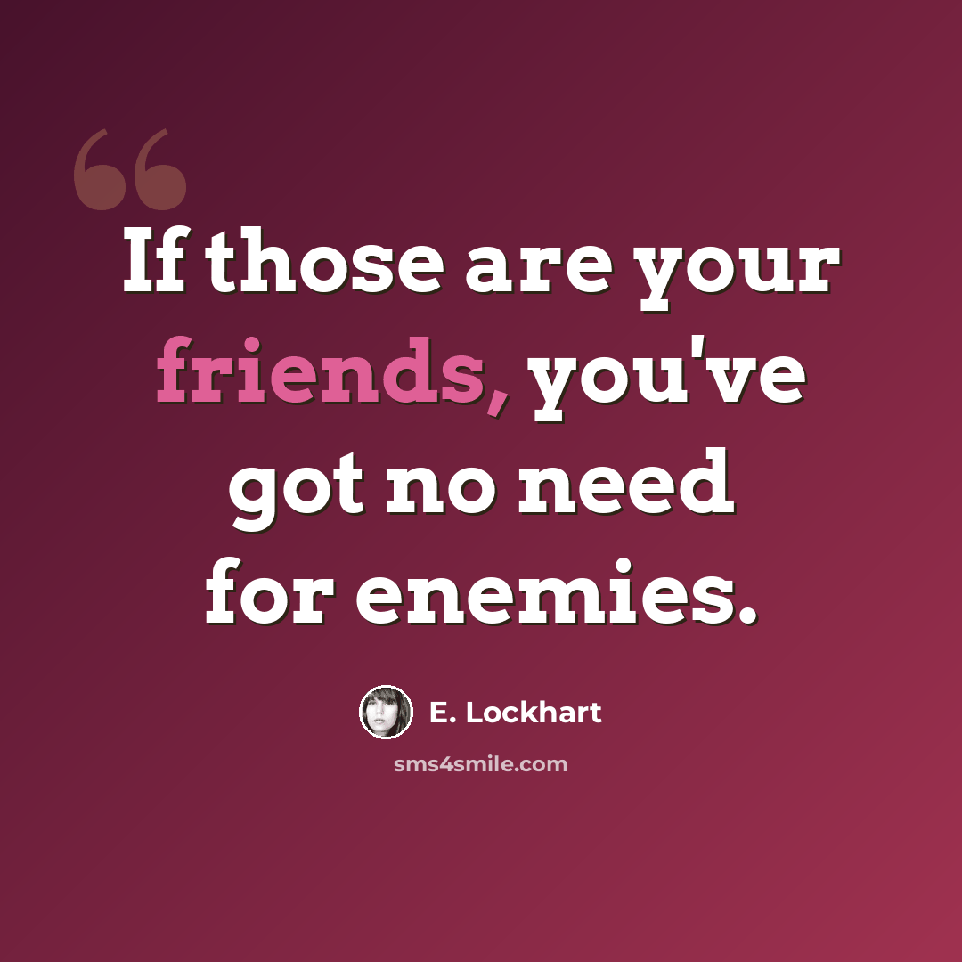 “If those are your friends, you've got no need for enemies.” quote by E. Lockhart