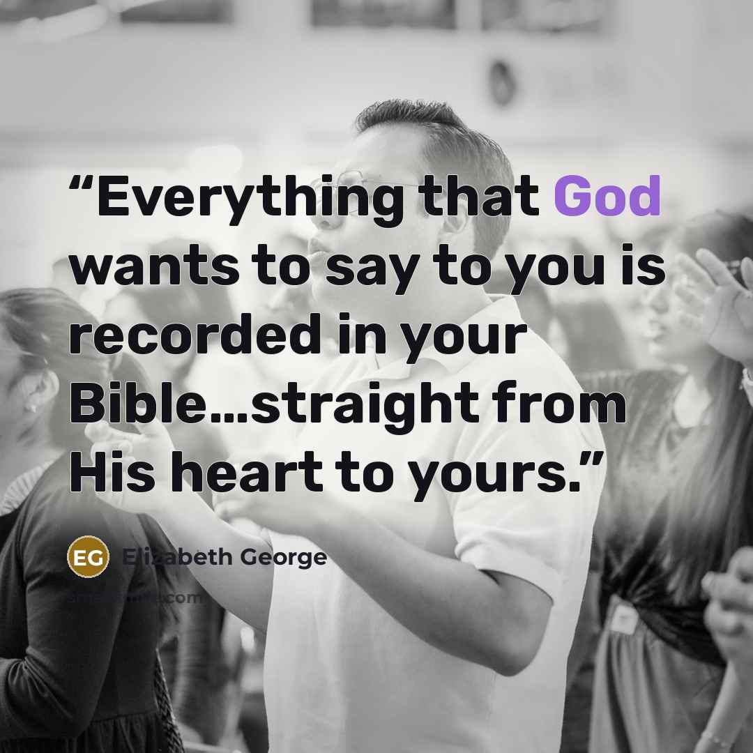 “Everything that God wants to say to you is recorded in your Bible…straight from His heart to yours.” quote by Elizabeth George